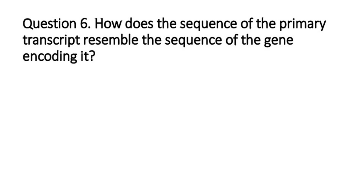 Question 6. How does the sequence of the primary
transcript resemble the sequence of the gene
encoding it?
