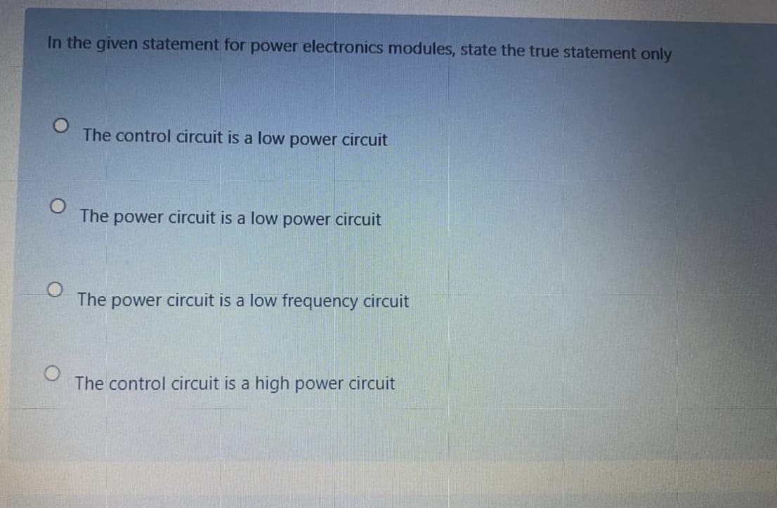 In the given statement for power electronics modules, state the true statement only
The control circuit is a low power circuit
The power circuit is a low power circuit
The power circuit is a low frequency circuit
The control circuit is a high power circuit

