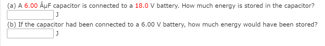 (a) A 6.00 ÄµF capacitor is connected to a 18.0 V battery. How much energy is stored in the capacitor?
J
(b) If the capacitor had been connected to a 6.00 V battery, how much energy would have been stored?

