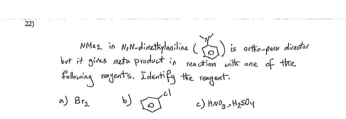 22)
NM₂2 in N,N-dimethylaniline (
is ortho-para director
but it gives meta product in reaction with one of the
following reagents. Identify the reagent.
a) Br₂
b)
c) HNO3 H₂SO4
O
ات