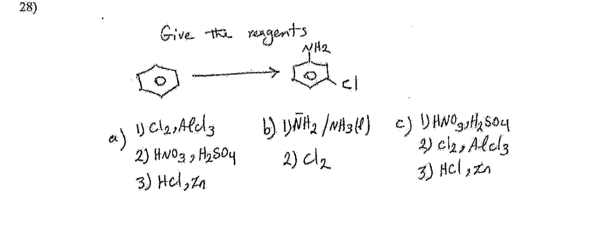 28)
a)
Give the reagents
1) Cl₂, Ald
2) HNO3 H₂SO4
3) Hel, zn
WH₂
cl
b) 1)NH₂ /NH3(1)
2) cl₂
c) 1) HNO H₂ 504
2 cl₂, Alcz
3) HCl, zn
