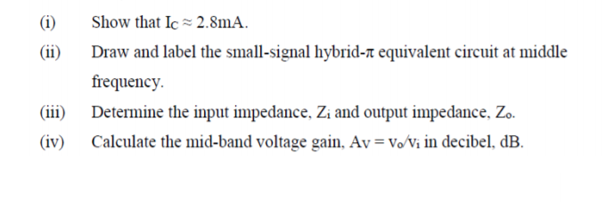 (i)
Show that Ic = 2.8mA.
(ii)
Draw and label the small-signal hybrid-r equivalent circuit at middle
frequency.
(iii)
Determine the input impedance, Zi and output impedance, Zo.
(iv)
Calculate the mid-band voltage gain, Av = vo/Vi in decibel, dB.
