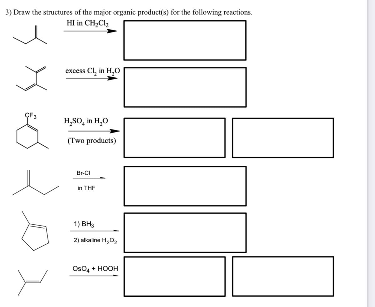 3) Draw the structures of the major organic product(s) for the following reactions.
HI in CH₂Cl₂
3
excess Cl₂ in H₂O
H₂SO4 in H₂O
(Two products)
Br-Cl
in THF
1) BH3
2) alkaline H₂O₂
OSO4 + HOOH