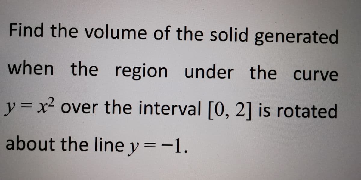 Find the volume of the solid generated
when the region under the curve
y = x² over the interval [O, 2] is rotated
about the line y =-1.
