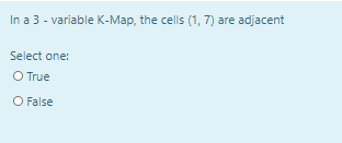 In a 3 - variable K-Map, the cells (1, 7) are adjacent
Select one:
O True
O False
