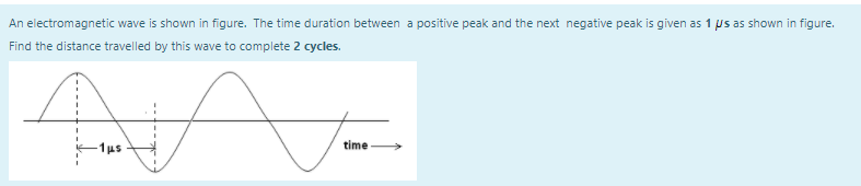 An electromagnetic wave is shown in figure. The time duration between a positive peak and the next negative peak is given as 1 us as shown in figure.
Find the distance travelled by this wave to complete 2 cycles.
-1us
time
