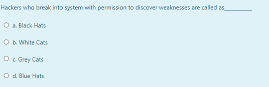 Hackers who break into system with permission to discover weaknesses are called as
O a. Black Hats
O b. White Cats
O c. Grey Cats
O d. Blue Hats
