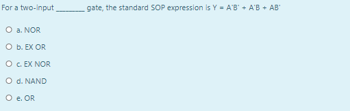 For a two-input
gate, the standard SOP expression is Y = A'B' + A'B + AB'
O a. NOR
O b. EX OR
O . EX NOR
O d. NAND
O e. OR
