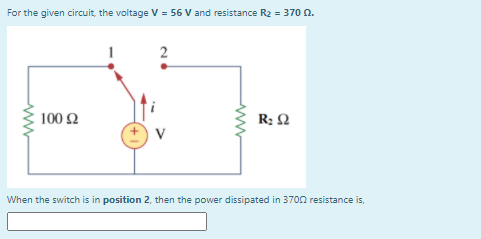 For the given circuit, the voltage V = 56 V and resistance R2 = 370n.
100 Ω
R: 2
When the switch is in position 2, then the power dissipated in 370n resistance is,
ww
