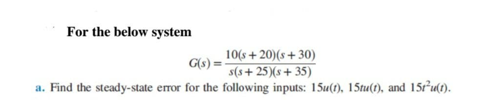 For the below system
10(s + 20)(s+30)
G(s) =
s(s+ 25)(s+ 35)
a. Find the steady-state error for the following inputs: 15u(t), 15tu(t), and 15tu(t).
