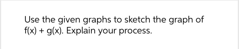 Use the given graphs to sketch the graph of
f(x) + g(x). Explain your process.