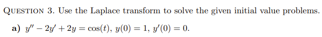 QUESTION 3. Use the Laplace transform to solve the given initial value problems.
a) y" - 2y + 2y = cos(t), y(0) = 1, y'(0) = 0.