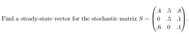 Find a steady-state vector for the stochastic matrix S
=
.4 .5 .8
0
.5
.1
.6
0
.1