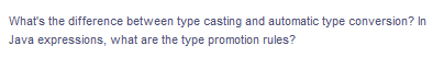 What's the difference between type casting and automatic type conversion? In
Java expressions, what are the type promotion rules?
