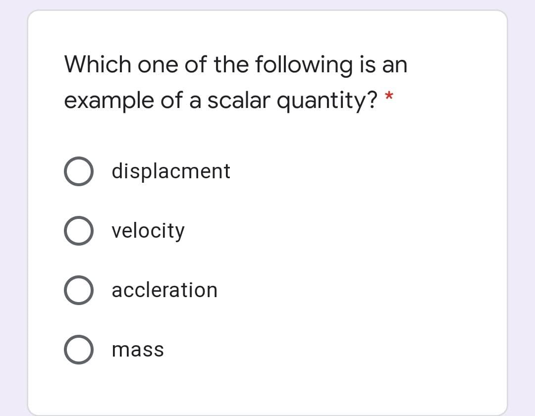 Which one of the following is an
example of a scalar quantity? *
displacment
O velocity
accleration
mass
