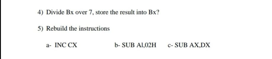 4) Divide Bx over 7, store the result into Bx?
5) Rebuild the instructions
a- INC CX
b- SUB Al,02H
c- SUB AX,DX
