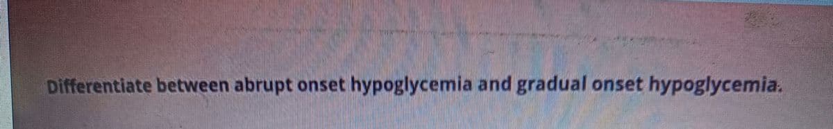 de pla
Differentiate between abrupt onset hypoglycemia and gradual onset hypoglycemia.