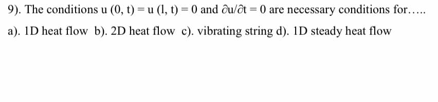 9). The conditions u (0, t) = u (1, t) = 0 and ðu/ôt = 0 are necessary conditions for....
a). 1D heat flow b). 2D heat flow c). vibrating string d). 1D steady heat flow
