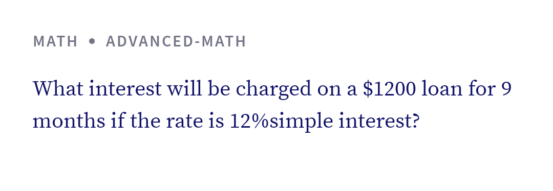 MATH • ADVANCED-MATH
What interest will be charged on a $1200 loan for 9
months if the rate is 12%simple interest?

