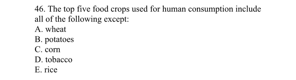46. The top five food crops used for human consumption include
all of the following except:
A. wheat
B. potatoes
С. corn
D. tobacco
E. rice
