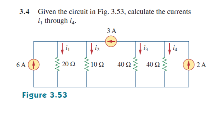 3.4
Given the circuit in Fig. 3.53, calculate the currents
i, through i4.
ЗА
i2
iz
6 A
20 Ω
10 Ω
40 Ω
40 Q
() 2 A
Figure 3.53

