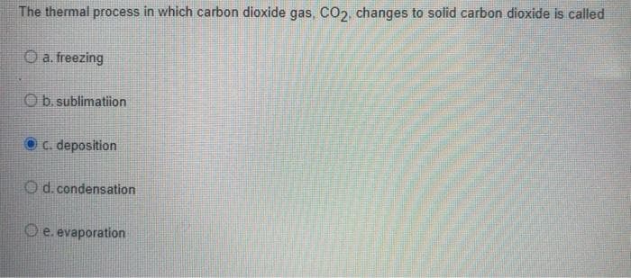The thermal process in which carbon dioxide gas, CO2, changes to solid carbon dioxide is called
O a. freezing
b. sublimation
C. deposition
Od. condensation
O e. evaporation