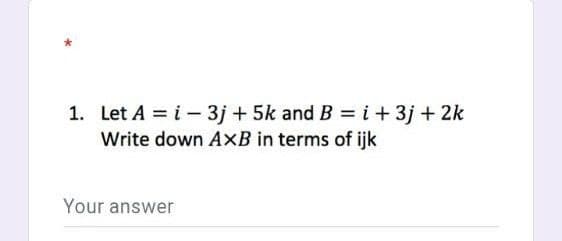 1. Let A = i - 3j + 5k and B = i + 3j + 2k
Write down AxB in terms of ijk
Your answer
