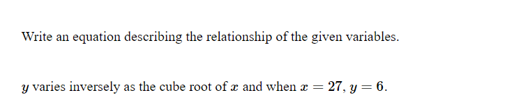 Write an equation describing the relationship of the given variables.
y varies inversely as the cube root of x and when x = 27, y = 6.
