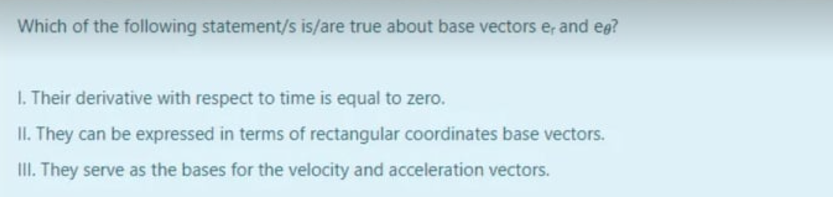 Which of the following statement/s is/are true about base vectors e, and eg?
1. Their derivative with respect to time is equal to zero.
II. They can be expressed in terms of rectangular coordinates base vectors.
III. They serve as the bases for the velocity and acceleration vectors.