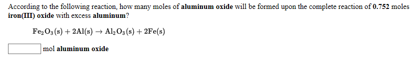 According to the following reaction, how many moles of aluminum oxide will be formed upon the complete reaction of 0.752 moles
iron(III) oxide with excess aluminum?
Fe2O3 (s) + 2Al(s) → Al2O3 (s) + 2Fe(s)
mol aluminum oxide
