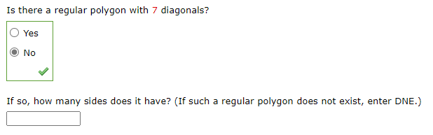 Is there a regular polygon with 7 diagonals?
Yes
No
If so, how many sides does it have? (If such a regular polygon does not exist, enter DNE.)