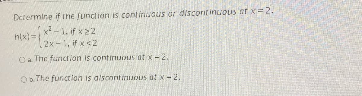 Determine if the function is continuous or discontinuous at x =2.
x²-1, if x 22
2x-1, if x<2
O a. The funct ion is continuous at x = 2.
O b. The function is discontinuous at x =2.
