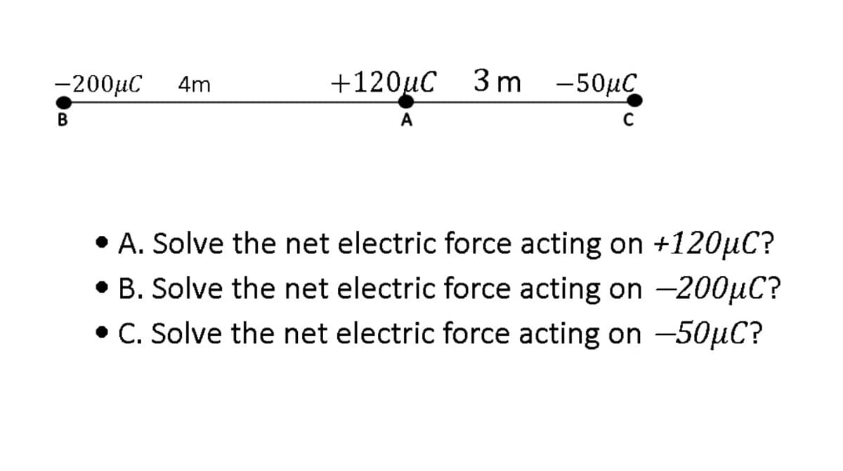 -200µC
+120µC
3 m
-50μ
4m
В
A
• A. Solve the net electric force acting on +120µC?
• B. Solve the net electric force acting on -200µC?
• C. Solve the net electric force acting on -50µC?
