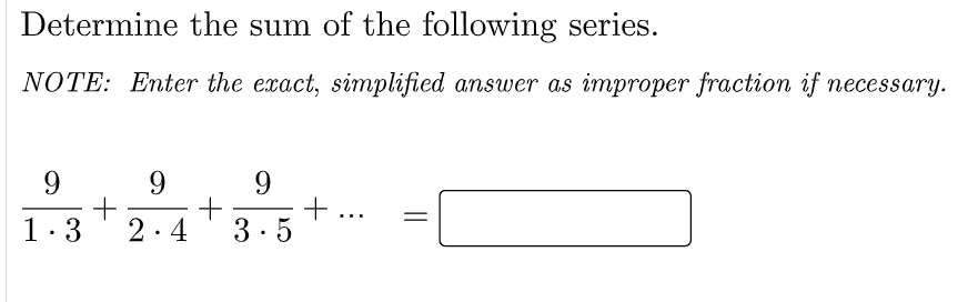 Determine the sum of the following series.
NOTE: Enter the exact, simplified ansuwer as improper fraction if necessary.
9.
9.
9
+
...
1:3
2. 4
3.5
+
