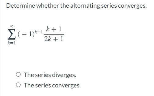 Determine whether the alternating series converges.
k + 1
2k + 1
k=1
O The series diverges.
O The series converges.
