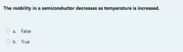 The mobility in a semiconductor decreases as temperature is increased.
a. False
O b. True
