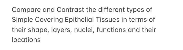 Compare and Contrast the different types of
Simple Covering Epithelial Tissues in terms of
their shape, layers, nuclei, functions and their
locations

