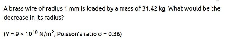 A brass wire of radius 1 mm is loaded by a mass of 31.42 kg. What would be the
decrease in its radius?
(Y = 9 x 1010 N/m², Poisson's ratio o = 0.36)