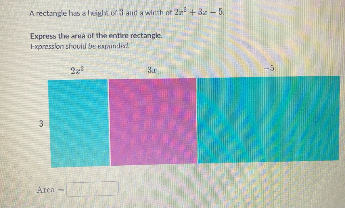 A rectangle has a height of 3 and a width of 2x² + 3x - 5.
Express the area of the entire rectangle.
Expression should be expanded.
Area
2x²
3x
-5