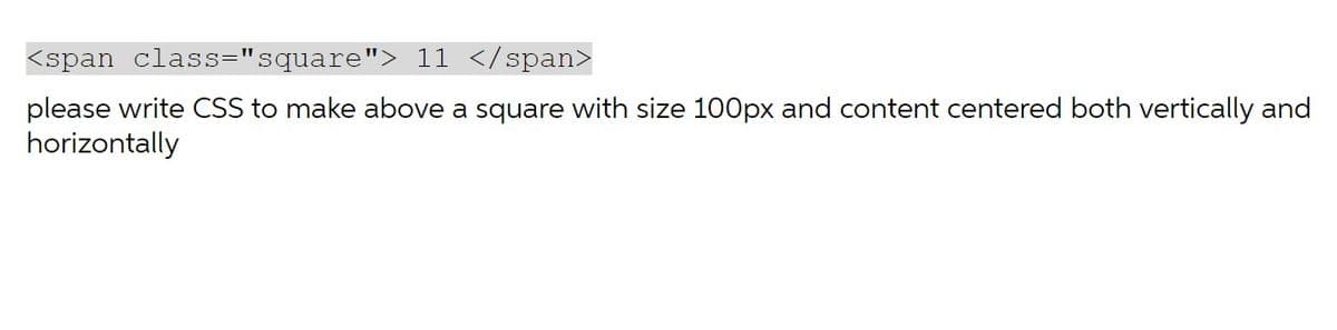 <span class="square"> 11 </span>
please write CSS to make above a square with size 100px and content centered both vertically and
horizontally

