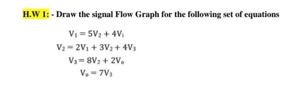 H.W 1: - Draw the signal Flow Graph for the following set of equations
V1 = 5V2 + 4Vi
V2 = 2V1 + 3V2+ 4V3
V3 = 8V2 + 2V.
Vo = 7V3
