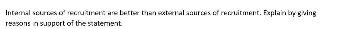 Internal sources of recruitment are better than external sources of recruitment. Explain by giving
reasons in support of the statement.