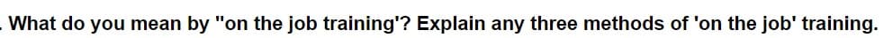 . What do you mean by "on the job training'? Explain any three methods of 'on the job' training.