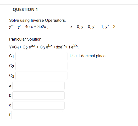 QUESTION 1
Solve using Inverse Operaators.
y" - y' = 4e-x + 3e2x;
Particular Solution:
Y=C1+ C₂ eax + C3 ebx+dxe-x+ fe2x
C1
C2
C3
a
b
d
f
x = 0, y = 0, y = -1, y = 2
Use 1 decimal place.