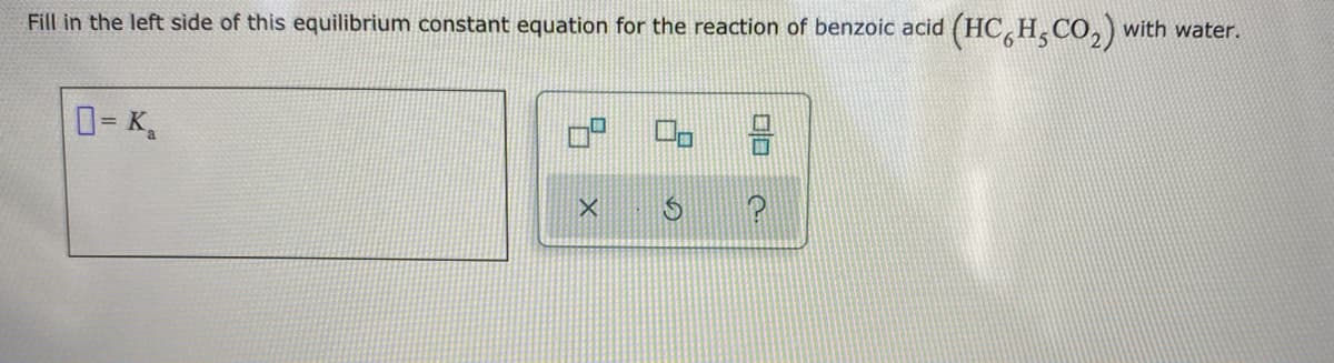 Fill in the left side of this equilibrium constant equation for the reaction of benzoic acid (HC H,CÓ,) with water.
0= K,
国
