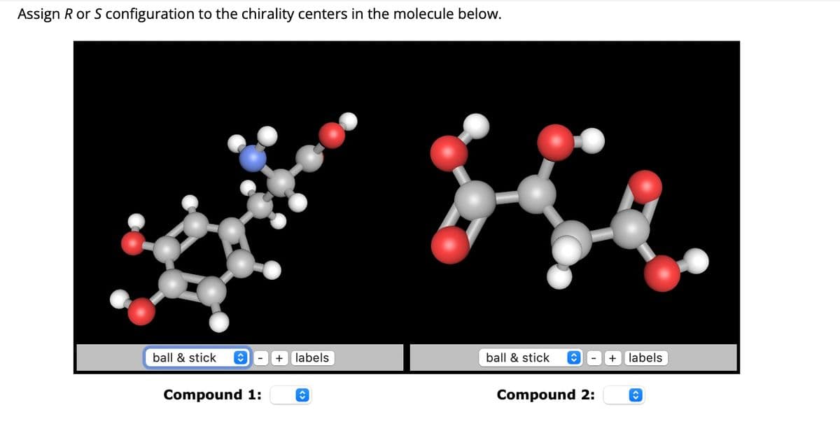 Assign R or S configuration to the chirality centers in the molecule below.
ball & stick
+ labels
ball & stick
+
labels
Compound 1:
Compound 2: