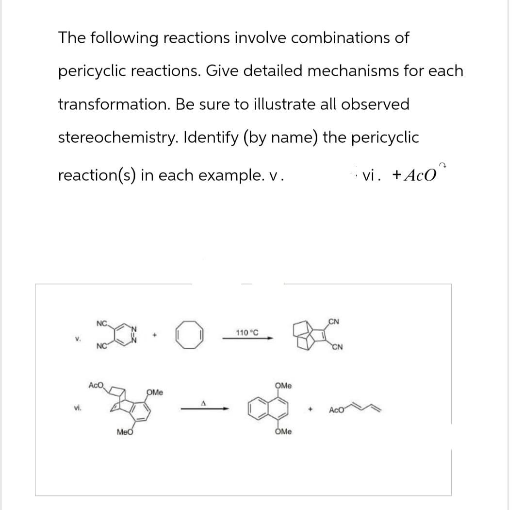 The following reactions involve combinations of
pericyclic reactions. Give detailed mechanisms for each
transformation. Be sure to illustrate all observed
stereochemistry. Identify (by name) the pericyclic
reaction(s) in each example. v.
vi. + ACO
V.
NC
NC
vi.
MeO
OMe
110 °C
OMe
CN
BC
CN
OMe
m
AcO