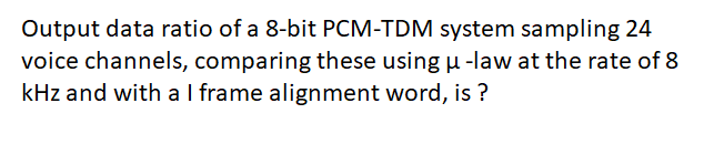 Output data ratio of a 8-bit PCM-TDM system sampling 24
voice channels, comparing these using u-law at the rate of 8
kHz and with a l frame alignment word, is ?
