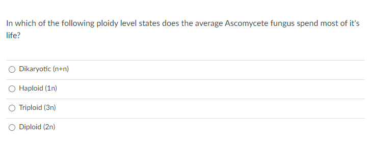 In which of the following ploidy level states does the average Ascomycete fungus spend most of it's
life?
Dikaryotic (n+n)
O Haploid (1n)
O Triploid (3n)
O Diploid (2n)
