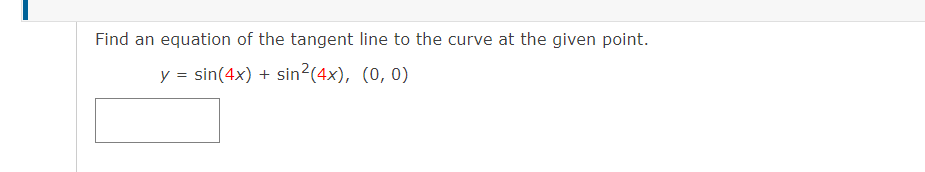 Find an equation of the tangent line to the curve at the given point.
y = sin(4x) + sin2(4x), (0, 0)
